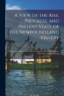 Image for A View of the Rise, Progress, and Present State of the Newfoundland Fishery [microform] : With Some Observations on Its Government, Civil Establishment, Revenue and Expenditure