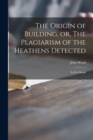 Image for The Origin of Building, or, The Plagiarism of the Heathens Detected : in Five Books