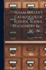 Image for Adam Miller&#39;s Catalogue of School Books, Stationery &amp;c., &amp;c., &amp;c. [microform]
