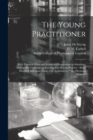 Image for The Young Practitioner : With Practical Hints and Instructive Suggestions as Subsidiary Aids for His Guidance on Entering Into Private Practice: Being Modified Selections From, With Additions to, &quot;The