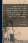 Image for Confederation Examined in the Light of Reason and Common Sense, and the British N.A. Act Shewn to Be Unconstitutional [microform]