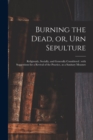 Image for Burning the Dead, or, Urn Sepulture : Religiously, Socially, and Generally Considered: With Suggestions for a Revival of the Practice, as a Sanitary Measure