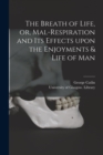 Image for The Breath of Life, or, Mal-respiration and Its Effects Upon the Enjoyments &amp; Life of Man