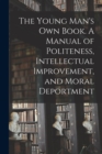 Image for The Young Man&#39;s Own Book. A Manual of Politeness, Intellectual Improvement, and Moral Deportment