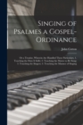 Image for Singing of Psalmes a Gospel-ordinance : or a Treatise, Wherein Are Handled These Particulars, 1. Touching the Duty It Selfe; 2. Touching the Matter to Be Sung; 3. Touching the Singers; 4. Touching the