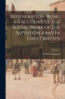 Image for Regeneration Being An Account Of The Social Work Of The Salvation Army In Great Britain