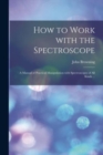 Image for How to Work With the Spectroscope : a Manual of Practical Manipulation With Spectroscopes of All Kinds ...
