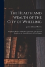 Image for The Health and Wealth of the City of Wheeling : Including Its Physical and Medical Topography: Also, General Remarks on the Natural Resources of West Virginia