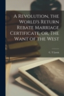 Image for A Revolution, the World&#39;s Return Rebate Marriage Certificate, or, The Want of the West [microform]