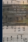 Image for The Boston Academy&#39;s Collection of Choruses : Being a Selection From the Works of the Most Eminent Composers, as Handel, Haydn, Mozart, Beethoven, and Others ..