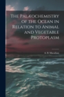Image for The Palæochemistry of the Ocean in Relation to Animal and Vegetable Protoplasm [microform]