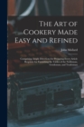 Image for The Art of Cookery Made Easy and Refined : Comprising Ample Directions for Preparing Every Article Requisite for Furnishing the Tables of the Nobleman, Gentleman, and Tradesman