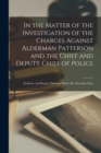 Image for In the Matter of the Investigation of the Charges Against Alderman Patterson and the Chief and Deputy Chief of Police [microform] : Evidence and Report Thereon, Before Mr. Recorder Start