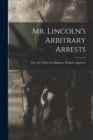 Image for Mr. Lincoln&#39;s Arbitrary Arrests : the Acts Which the Baltimore Platform Approves