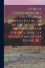 Image for A Short Cathechism [sic] and Hymnal Adapted to the Use of the Indians in the Language of the Ahts, Barclay Sound, Vancouver Island, B.C.