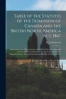 Image for Table of the Statutes of the Dominion of Canada and the British North America Act, 1867 [microform] : Shewing the Acts They Amend or by Which They Are Amended: With an Alphabetical Index to the Same a