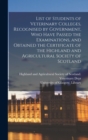 Image for List of Students of Veterinary Colleges, Recognised by Government, Who Have Passed the Examinations, and Obtained the Certificate of the Highland and Agricultural Society of Scotland [electronic Resou