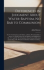 Image for Differences in Judgment About Water-baptism, No Bar to Communion : or, To Communicate With Saints, as Saints, Proved Lawful: in Answer to a Book Written by the Baptists, and Published by Mr. T. P. and