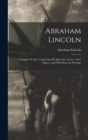 Image for Abraham Lincoln : Complete Works, Comprising His Speeches, Letters, State Papers, And Miscellaneous Writings