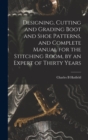 Image for Designing, Cutting and Grading Boot and Shoe Patterns, and Complete Manual for the Stitching Room, by an Expert of Thirty Years