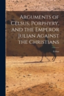 Image for Arguments of Celsus, Porphyry, and the Emperor Julian Against the Christians