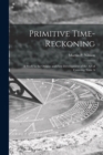 Image for Primitive Time-reckoning; A Study in the Origins and First Development of the art of Counting Time A
