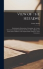 Image for View of the Hebrews : Exhibiting the Destruction of Jerusalem; the Certain Restoration of Judah and Israel; the Present State of Judah and Israel; and an Address of the Prophet Isaiah Relative to Thei