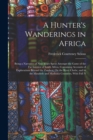 Image for A Hunter&#39;s Wanderings in Africa : Being a Narrative of Nine Years Spent Amongst the Game of the Far Interior of South Africa, Containing Accounts of Explorations Beyond the Zambesi, On the River Chobe