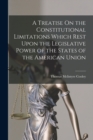Image for A Treatise On the Constitutional Limitations Which Rest Upon the Legislative Power of the States of the American Union