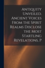 Image for Antiquity Unveiled. Ancient Voices From the Spirit Realms Disclose the Most Startling Revelations, P
