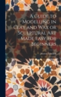 Image for A Guide to Modelling in Clay and Wax or Sculptural Art Made Easy for Beginners