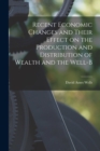 Image for Recent Economic Changes and Their Effect on the Production and Distribution of Wealth and the Well-b
