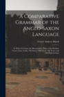 Image for A Comparative Grammar of the Anglo-Saxon Language; in Which its Forms are Illustrated by Those of the Sanskrit, Greek, Latin, Gothic, Old Saxon, Old Friesic, Old Norse, and Old High German