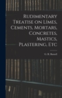 Image for Rudimentary Treatise on Limes, Cements, Mortars, Concretes, Mastics, Plastering, Etc