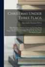 Image for Christmas Under Three Flags : Being Memories Of Holiday Festivities In The White House With &quot;old Hickory,&quot; In The Palace Of H. R. H. Prince Of Prussia, Afterwards Emperor William I, And At The Alamo W