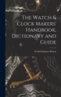 Image for The Watch &amp; Clock Makers&#39; Handbook, Dictionary and Guide