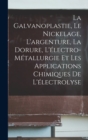 Image for La Galvanoplastie, Le Nickelage, L&#39;argenture, La Dorure, L&#39;electro-Metallurgie Et Les Applications Chimiques De L&#39;electrolyse