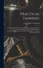 Image for Practical Tanning : A Handbook Of Modern Processes, Receipts, And Suggestions For The Treatment Of Hides, Skins And Pelts Of Every Description, Including Various Patents Relating To Tanning, With Spec
