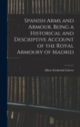 Image for Spanish Arms and Armour, Being a Historical and Descriptive Account of the Royal Armoury of Madrid