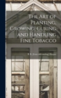 Image for The art of Planting, Growing, Curing and Handling Fine Tobacco