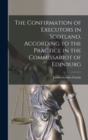 Image for The Confirmation of Executors in Scotland, According to the Practice in the Commissariot of Edinburg