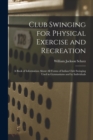 Image for Club Swinging for Physical Exercise and Recreation : A Book of Information About All Forms of Indian Club Swinging Used in Gymnasiums and by Individuals