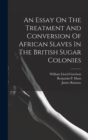 Image for An Essay On The Treatment And Conversion Of African Slaves In The British Sugar Colonies