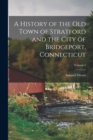 Image for A History of the Old Town of Stratford and the City of Bridgeport, Connecticut; Volume 1
