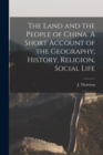 Image for The Land and the People of China. A Short Account of the Geography, History, Religion, Social Life