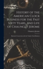 Image for History of the American Clock Business for the Past Sixty Years, and Life of Chauncey Jerome : Barnum&#39;s Connection with the Yankee Clock Business