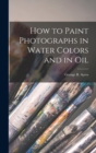 Image for How to Paint Photographs in Water Colors and in Oil