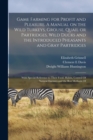 Image for Game Farming for Profit and Pleasure. A Manual on the Wild Turkeys, Grouse, Quail or Partridges, Wild Ducks and the Introduced Pheasants and Gray Partridges; With Special Reference to Their Food, Habi