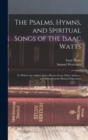 Image for The Psalms, Hymns, and Spiritual Songs of the Isaac Watts : To Which Are Added, Select Hymns From Other Authors; and Directions for Musical Expression