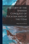Image for History of the Spanish Conquest of Yucatan and of the Itzas